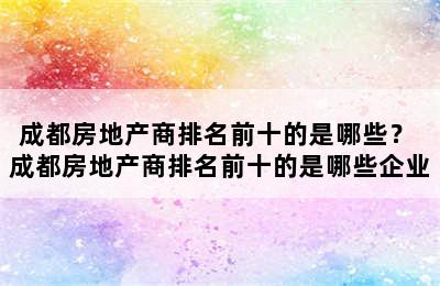 成都房地产商排名前十的是哪些？ 成都房地产商排名前十的是哪些企业